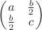 $\begin{pmatrix}
a & \frac{b}{2} \\
\frac{b}{2} &  c
\end{pmatrix}$