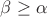 $\beta\ge\alpha$