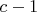 $c - 1$