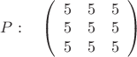 $P:\quad\left( \begin{array}{ccc} 5 & 5 & 5 \\ 
5 & 5 & 5 \\5 & 5 & 5 \end {array} \right)
$