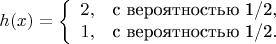 $$
h(x) = 
\left\{ \begin{array}{сl} 
2, & $с вероятностью 1/2$,\\ 
1, & $с вероятностью 1/2$.
\end{array} \right.
$$