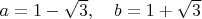 $a = 1 - \sqrt{3}, \quad b = 1 + \sqrt{3}$