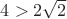 $4>2\sqrt 2$
