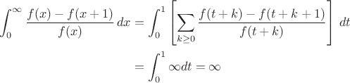 $\[ \begin{aligned}\int_{0}^\infty\frac{f(x)-f(x+1)}{f(x)}\,dx&=\int_{0}^{1}\left[\sum_{k\ge 0}\frac{f(t+k)-f(t+k+1)}{f(t+k)}\right]\,dt\\ &=\int_{0}^{1}\infty dt=\infty\end{aligned} \]$