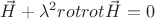 \displaystyle \vec{H} +\lambda ^2 rot rot\vec{H}=0