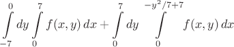 $\displaystyle\int\limits_{-7}^{0}dy\int\limits_{0}^{7} f(x,y)\,dx+\int\limits_{0}^{7}dy\int\limits_{0}^{{-y^2/7}+7} f(x,y)\,dx$