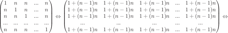 $$\begin{pmatrix}1&n&n&...&n\\ n&1&n&...&n\\  n&n&1&...&n\\ ...&...&...&...&...\\n&n&n&...&1\\ \end{pmatrix}\Leftrightarrow \begin{pmatrix}1+(n-1)n&1+(n-1)n&1+(n-1)n&...&1+(n-1)n\\ 1+(n-1)n&1+(n-1)n&1+(n-1)n&...&1+(n-1)n\\  1+(n-1)n&1+(n-1)n&1+(n-1)n&...&1+(n-1)n\\ ...&...&...&...&...\\1+(n-1)n&1+(n-1)n&1+(n-1)n&...&1+(n-1)n\\ \end{pmatrix}\Leftrightarrow$$