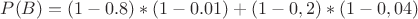 $P(B)=(1-0.8)*(1-0.01)+(1-0,2)*(1-0,04)$