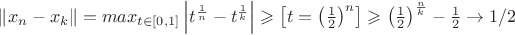 $\left \| x_n - x_k \right \| = max_{t \in [0,1]} \left | t^{\frac{1}{n}} - t^{\frac{1}{k}} \right | \geqslant \left [ t= \left (\frac{1}{2} \right )^{n} \right ] \geqslant \left (\frac{1}{2} \right )^{\frac{n}{k}} - \frac{1}{2} \to 1/2 $