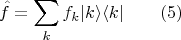 $$\hat{f}=\sum \limits_k f_k |k\rangle \langle k| \qquad (5)$$