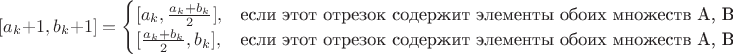 $[a_k+1,b_k+1] = \begin{cases}
[a_k, \frac{a_k + b_k}{2}],& \text{если этот отрезок содержит элементы обоих множеств A, B}\\
[\frac{a_k + b_k}{2}, b_k],&\text{если этот отрезок содержит элементы обоих множеств A, B}
\end{cases}$