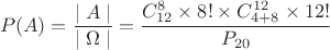 $$P(A)=\dfrac{\mid A\mid}{\mid \Omega \mid}=\dfrac{C_{12}^8\times 8!\times C_{4+8}^{12}\times 12!}{P_{20}}$$