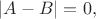 $|A-B|=0,$