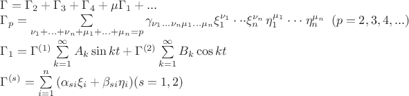 $$
\eqalign{

& \Gamma  = \Gamma _2  + \Gamma _3  + \Gamma _4  + \mu \Gamma _1  + ...  \cr 
  
& \Gamma _p  = \sum\limits_{\nu _1  + ... + \nu _n  + \mu _1  + ... + \mu _n  = p} {\gamma _{\nu _1 ...\nu _n \mu _1 ...\mu _n } \xi _1 ^{\nu _1 }  \cdot  \cdot  \cdot } \xi _n ^{\nu _n \,} \eta _1 ^{\mu _1 }  \cdot  \cdot  \cdot \eta _n ^{\mu _n } \,\,\,(p = 2,3,4,...)  \cr 

  & \Gamma _1  = \Gamma ^{(1)} \sum\limits_{k = 1}^\infty  {A_k \sin kt}  + \Gamma ^{(2)} \sum\limits_{k = 1}^\infty  {B_k \cos kt}   \cr 

  & \Gamma ^{(s)}  = \sum\limits_{i = 1}^n {\left( {\alpha _{si} \xi _i  + \beta _{si} \eta _i } \right)} (s = 1,2) \cr} 

$$