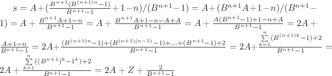 $s=A+(\frac{B^{n+1}(B^{(n+1)n}-1)}{B^{n+1}-1}+1-n)/(B^{n+1}-1)=A+(B^{n+1}A+1-n)/(B^{n+1}-1)=A+\frac{B^{n+1}A+1-n}{B^{n+1}-1}=A+\frac{B^{n+1}A+1-n-A+A}{B^{n+1}-1}=A+\frac{A(B^{n+1}-1)+1-n+A}{B^{n+1}-1}=2A+\frac{A+1-n}{B^{n+1}-1}=2A+\frac{(B^{(n+1)n}-1)+(B^{(n+1)(n-1)}-1)+...+(B^{n+1}-1)+2}{B^{n+1}-1}=2A+\frac{\sum\limits_{k=1}^{n}(B^{(n+1)k}-1)+2}{B^{n+1}-1}=2A+\frac{\sum\limits_{k=1}^{n}((B^{n+1})^k-1^k)+2}{B^{n+1}-1}=2A+Z+\frac{2}{B^{n+1}-1}$