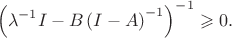 $$\left ( \lambda^{-1} I - B \left ( I - A \right )^{-1} \right )^{-1} \geqslant 0.$$