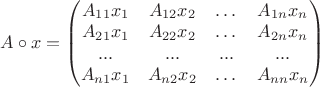 $A\circ x=\begin{pmatrix}A_{11}x_1 & A_{12}x_2 & \dots & A_{1n}x_n\\ A_{21}x_1 & A_{22}x_2 & \dots & A_{2n}x_n\\ ... & ... & ... & ... \\ A_{n1}x_1 & A_{n2}x_2 & \dots & A_{nn}x_n\\\end{pmatrix}$