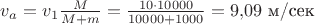 $v_a=v_1\frac{M}{M+m}=\frac {10\cdot 10000}{10000+1000}=9{,}09 \,\, \text{м/сек}$
