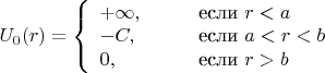 $U_0(r)=\left\{\begin{array}{ll}+\infty,\qquad&\text{если \(r<a\)}\\-C,\qquad&\text{если \(a<r<b\)}\\0,\qquad&\text{если \(r>b\)}\end{array}\right.$