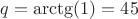 $q=\arctg(1)=45 градусов$ $q=\arctg(1)=45 градусов$