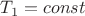 $T_1 = const$