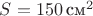 $S=150\, ${см}^2