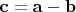 $\mathbf c=\mathbf a-\mathbf b$