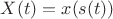 $X(t)=x(s(t))$