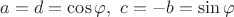 $a=d=\cos{\varphi}, \ c = -b = \sin{\varphi}$