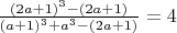 $ \frac{(2a+1)^3- (2a+1)}{(a+1)^3+a^3 - (2a+1)}  =4 $