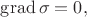 $\operatorname{grad}\sigma=0,$
