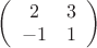 $
\left( \begin{array}{cc} 2 & 3 \\ 
-1 & 1 \end{array} \right)$