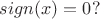 $ sign(x)=0?$