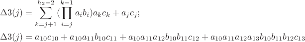 $$\begin{gathered}
  \Delta 3(j) = \mathop \sum \limits_{k = j + 1}^{{h_2} - 2} (\mathop \prod \limits_{i = j}^{k - 1} {a_i}{b_i}){a_k}{c_k} + {a_j}{c_j}; \hfill \\
  \Delta 3(j) = {a_{10}}{c_{10}} + {a_{10}}{a_{11}}{b_{10}}{c_{11}} + {a_{10}}{a_{11}}{a_{12}}{b_{10}}{b_{11}}{c_{12}} + {a_{10}}{a_{11}}{a_{12}}{a_{13}}{b_{10}}{b_{11}}{b_{12}}{c_{13}} \hfill \\ 
\end{gathered} $$