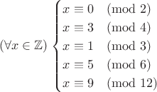 $$
(\forall x\in\mathbb{Z})\left\[
\begin{cases}
x\equiv 0\pmod{2} \\
x\equiv 3\pmod{4} \\
x\equiv 1\pmod{3} \\
x\equiv 5\pmod{6} \\
x\equiv 9\pmod{12}
\end{cases}
$$