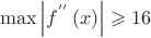 \[
\max \left| {f^{''} \left( x \right)} \right| \geqslant 16
\]