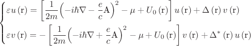 $\[\left\{ \begin{gathered}
  \varepsilon u\left( {\text{r}} \right) = \left[ {\frac{1}
{{2m}}{{\left( { - i\hbar \nabla  - \frac{e}
{c}{\text{A}}} \right)}^2} - \mu  + {U_0}\left( {\text{r}} \right)} \right]u\left( {\text{r}} \right) + \Delta \left( {\text{r}} \right)v\left( {\text{r}} \right) \hfill \\
  \varepsilon v\left( {\text{r}} \right) =  - \left[ {\frac{1}
{{2m}}{{\left( { - i\hbar \nabla  + \frac{e}
{c}{\text{A}}} \right)}^2} - \mu  + {U_0}\left( {\text{r}} \right)} \right]v\left( {\text{r}} \right) + {\Delta ^*}\left( {\text{r}} \right)u\left( {\text{r}} \right) \hfill \\ 
\end{gathered}  \right.\]$
