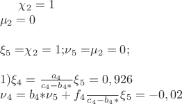 $\chi$_{2} = 1 \\
$\mu$_{2} = 0 \\
\\
$\xi$_{5} = $\chi$_{2} = 1; $\nu$_{5} = $\mu$_{2} = 0; \\
\\
1) $\xi$_{4} = \frac {a_{4}} {c_{4} - b_{4}*$\xi$_{5}} = 0,926 \\
    $\nu$_{4} = \frac {b_{4}*$\nu$_{5} + f_{4}} {c_{4} - b_{4}*$\xi$_{5}} = -0,02 \\