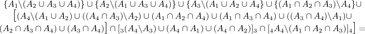 $\begin{matrix}\{A_{1}\backslash(A_{2}\cup A_{3}\cup A_{4})\}\cup\{A_{2}\backslash(A_{1}\cup A_{3}\cup A_{4})\}\cup\{A_{3}\backslash(A_{1}\cup A_{2}\cup A_{4}\}\cup\{(A_{1}\cap A_{2}\cap A_{3})\backslash A_{4}\}\cup\\
\Large{\mbox{\ensuremath{[}\normalsize{\mbox{\ensuremath{\ensuremath{(A_{4}\backslash(A_{1}\cup A_{2})\cup((A_{4}\cap A_{3})\backslash A_{2})\cup(A_{1}\cap A_{2}\cap A_{4})\cup(A_{1}\cap A_{3}\cap A_{4})\cup((A_{3}\cap A_{4})\backslash A_{1})\cup}}}}}}\\
\Large{\mbox{\ensuremath{\normalsize{\mbox{\ensuremath{(A_{2}\cap A_{3}\cap A_{4})\cup(A_{3}\cap A_{4})}}}]}}}\cap[_{3}(A_{4}\backslash A_{3})\cup(A_{4}\cap A_{1})\cup(A_{4}\cap A_{2})]_{3}\cap\ensuremath{[_{4}A_{4}\backslash(A_{1}\cap A_{2}\cap A_{3})]_{4}}\Large{\mbox{\ensuremath{]}}}=
\end{matrix}$