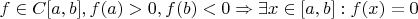 $f\in C[a,b], f(a)>0, f(b)<0 \Rightarrow \exists x\in[a,b]: f(x)=0$