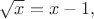 $\sqrt{x}=x-1,$ $\sqrt{x}=x-1,$
