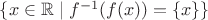 $\{x \in \mathbb{R} \mid f^{-1}(f(x)) = \{x\}\}$