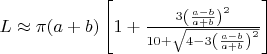 $L\approx \pi (a+b)\left[1+{\frac {3\left({\frac {a-b}{a+b}}\right)^{2}}{10+{\sqrt {4-3\left({\frac {a-b}{a+b}}\right)^{2}}}}}\right]$