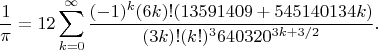$$\frac{1}{\pi} = 12 \sum^\infty_{k=0} \frac{(-1)^k (6k)! (13591409 + 545140134k)}{(3k)!(k!)^3 640320^{3k + 3/2}}.$$