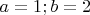 $a=1; b=2$