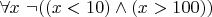 $\forall x~\neg((x<10)\wedge (x>100))$