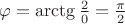 $\varphi = \arctg \frac{2}{0} = \frac{\pi}{2}$