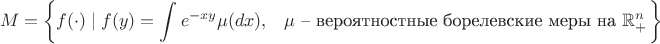 $$ M = \left\{ f(\cdot) \left\mid f(y) = \int\limits e^{-xy} \mu(dx), \;\;\; \mu \text{ --  вероятностные борелевские меры на } \mathbb{R}^n_+ \right. \right\} $$