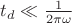 $t_d \ll \frac{1}{2 \pi \omega}$ $t_d \ll \frac{1}{2 \pi \omega}$