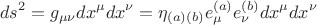 $$ds^2 = g_{\mu \nu} dx^{\mu} dx^{\nu} = \eta_{(a) (b)} e^{(a)}_{\mu} e^{(b)}_{\nu} dx^{\mu} dx^{\nu}$$